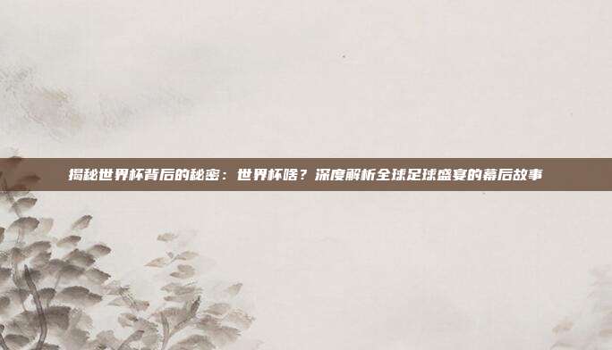 揭秘世界杯背后的秘密：世界杯啥？深度解析全球足球盛宴的幕后故事