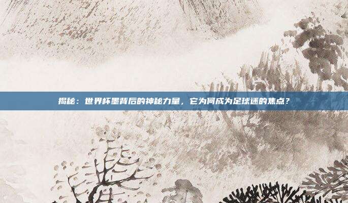 揭秘：世界杯墨背后的神秘力量，它为何成为足球迷的焦点？