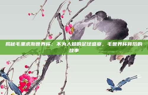 揭秘毛里求斯世界杯：不为人知的足球盛宴，毛世界杯背后的故事