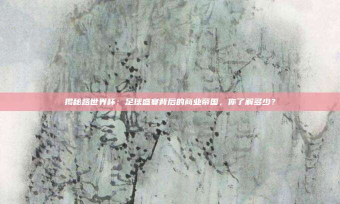 揭秘路世界杯：足球盛宴背后的商业帝国，你了解多少？