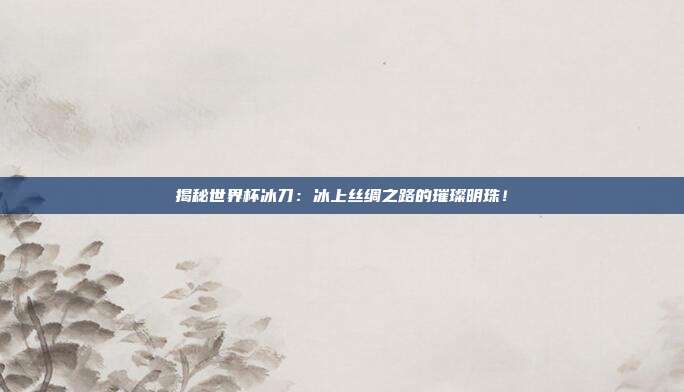 揭秘世界杯冰刀：冰上丝绸之路的璀璨明珠！