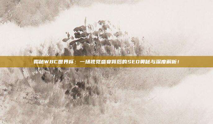 揭秘WBC世界杯：一场视觉盛宴背后的SEO奥秘与深度解析！