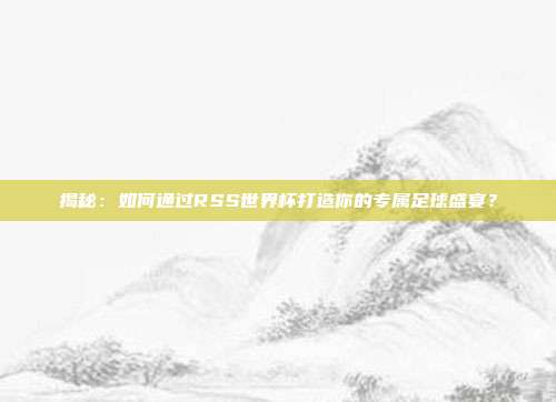 揭秘:如何通过RSS世界杯打造你的专属足球盛宴?