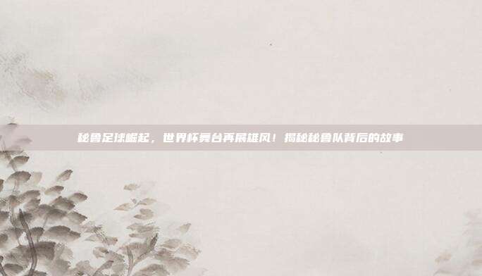 秘鲁足球崛起,世界杯舞台再展雄风!揭秘秘鲁队背后的故事