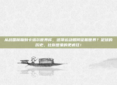 从战国蹴鞠到卡塔尔世界杯，这项运动如何征服世界？足球的历史，比你想象的更疯狂！