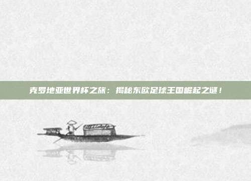 克罗地亚世界杯之旅：揭秘东欧足球王国崛起之谜！