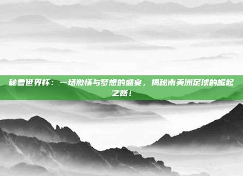 秘鲁世界杯:一场激情与梦想的盛宴,揭秘南美洲足球的崛起之路!