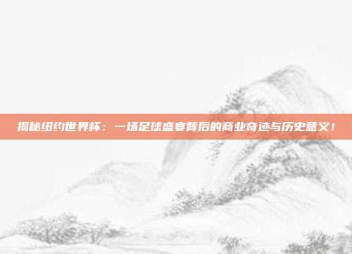 揭秘纽约世界杯：一场足球盛宴背后的商业奇迹与历史意义！