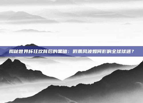 揭秘世界杯狂欢背后的黑暗:假票风波如何影响全球球迷?