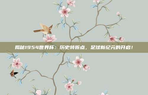 揭秘1954世界杯:历史转折点,足球新纪元的开启!