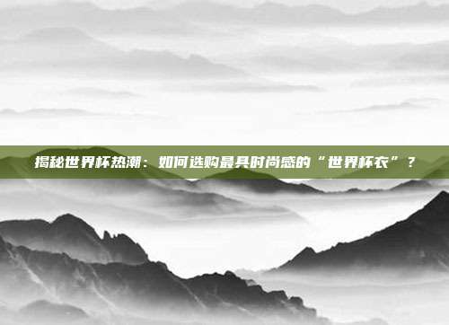 揭秘世界杯热潮:如何选购最具时尚感的“世界杯衣”?
