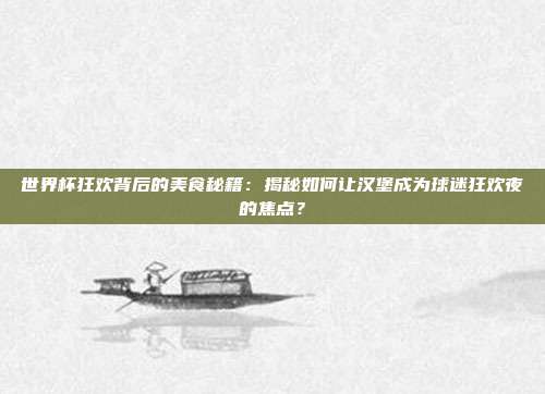 世界杯狂欢背后的美食秘籍:揭秘如何让汉堡成为球迷狂欢夜的焦点?