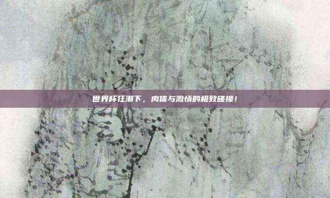 世界杯狂潮下，肉体与激情的极致碰撞！