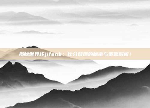 揭秘世界杯jifenb：比分背后的秘密与策略解析！