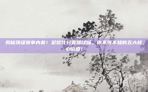 揭秘顶级赛事内幕！足球比分直播球探，你不可不知的五大核心价值！
