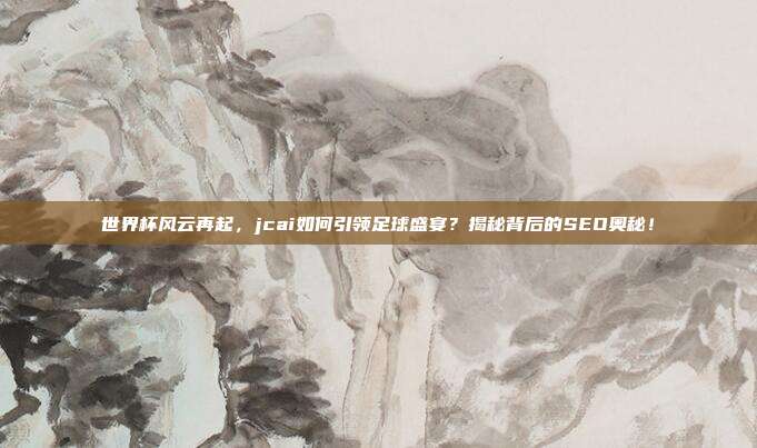世界杯风云再起，jcai如何引领足球盛宴？揭秘背后的SEO奥秘！