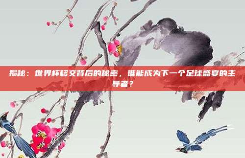 揭秘:世界杯移交背后的秘密,谁能成为下一个足球盛宴的主导者?