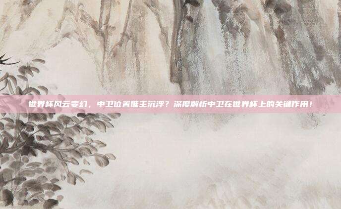 世界杯风云变幻，中卫位置谁主沉浮？深度解析中卫在世界杯上的关键作用！