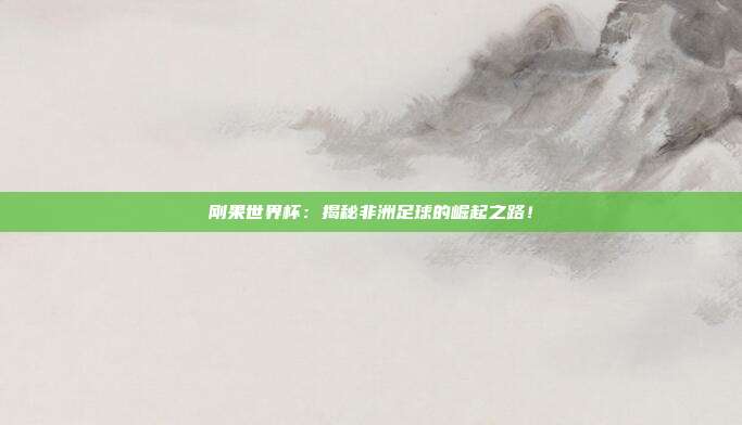 刚果世界杯：揭秘非洲足球的崛起之路！