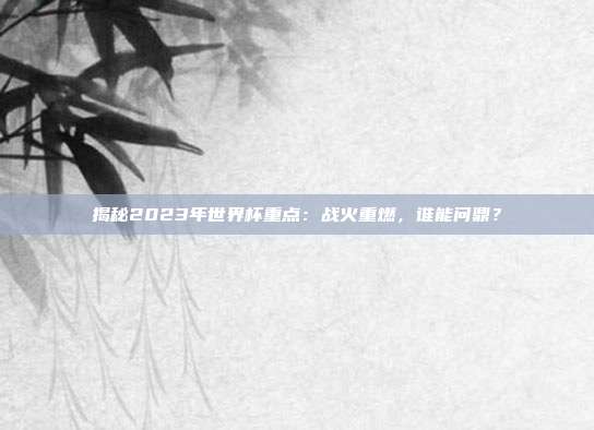 揭秘2023年世界杯重点：战火重燃，谁能问鼎？