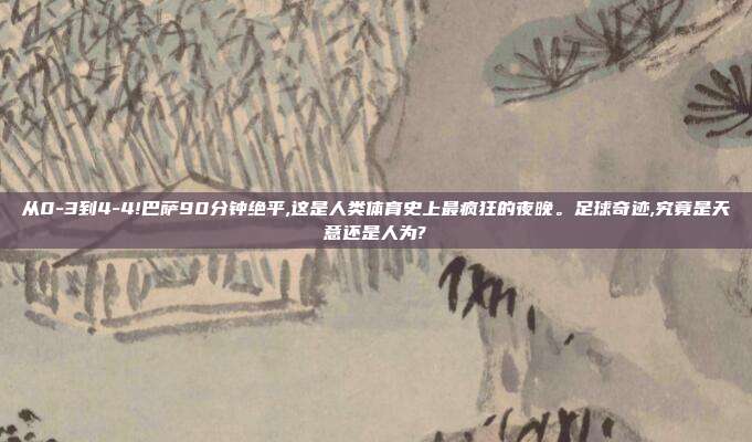 从0-3到4-4!巴萨90分钟绝平,这是人类体育史上最疯狂的夜晚。足球奇迹,究竟是天意还是人为?