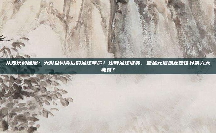 从沙漠到绿洲：天价合同背后的足球革命！沙特足球联赛，是金元泡沫还是世界第六大联赛？