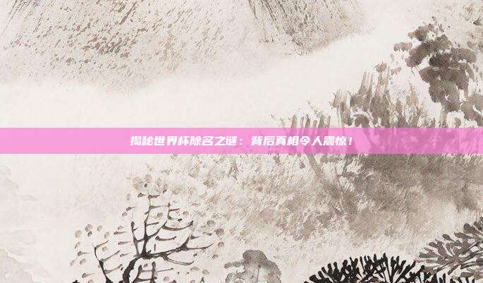 揭秘世界杯除名之谜:背后真相令人震惊!