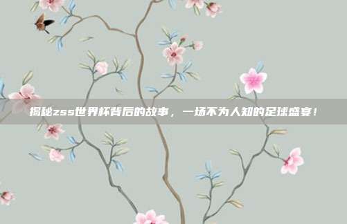 揭秘zss世界杯背后的故事,一场不为人知的足球盛宴!