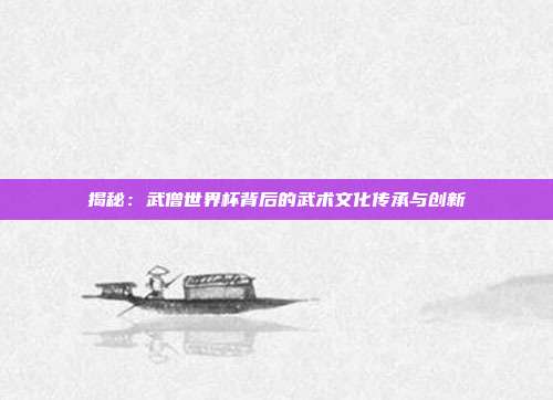 揭秘：武僧世界杯背后的武术文化传承与创新