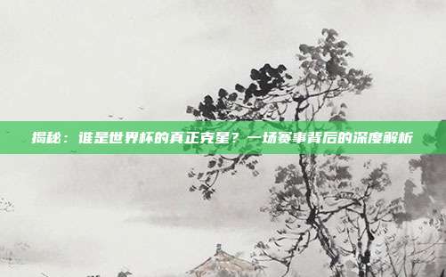 揭秘：谁是世界杯的真正克星？一场赛事背后的深度解析