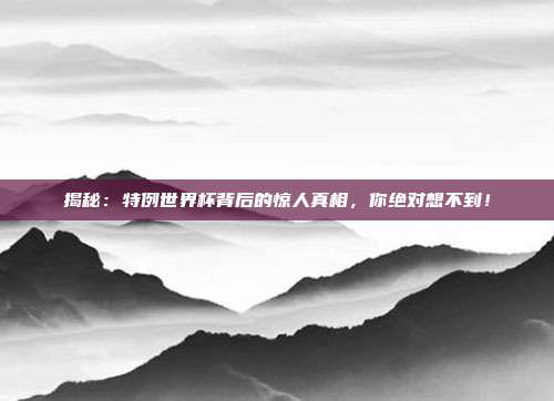 揭秘：特例世界杯背后的惊人真相，你绝对想不到！