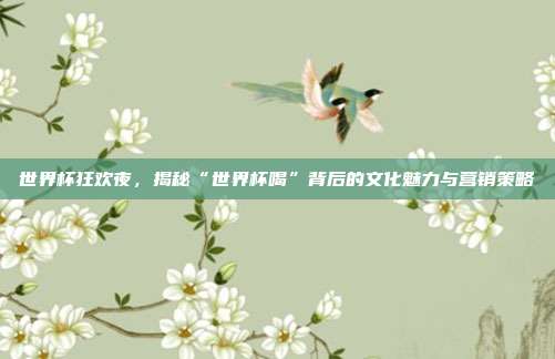 世界杯狂欢夜，揭秘“世界杯喝”背后的文化魅力与营销策略