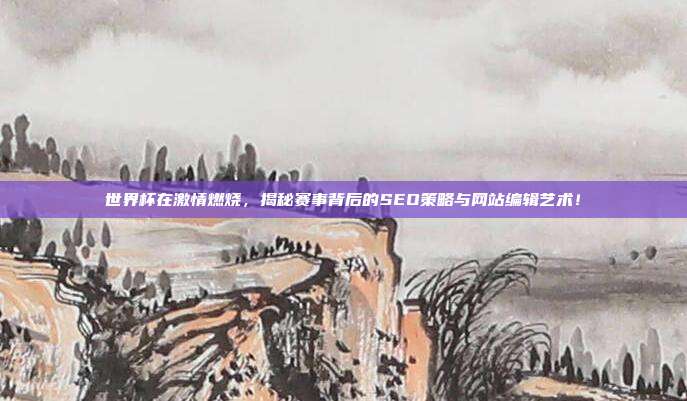 世界杯在激情燃烧,揭秘赛事背后的SEO策略与网站编辑艺术!