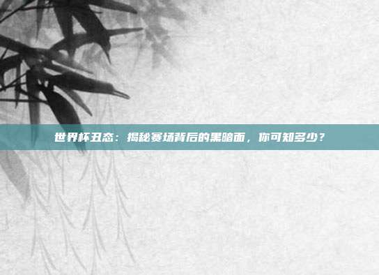 世界杯丑态:揭秘赛场背后的黑暗面,你可知多少?
