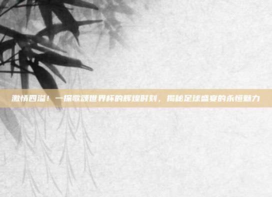 激情四溢！一探歌颂世界杯的辉煌时刻，揭秘足球盛宴的永恒魅力