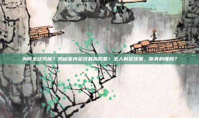 为何全球风靡？揭秘室内足球最高殿堂！五人制足球赛，你真的懂吗？