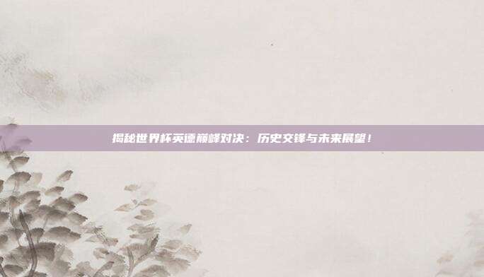 揭秘世界杯英德巅峰对决：历史交锋与未来展望！