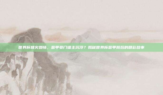 世界杯烽火燃情,意甲豪门谁主沉浮?揭秘世界杯意甲背后的精彩故事