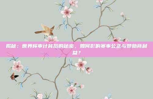 揭秘:世界杯审计背后的秘密,如何影响赛事公正与赞助商利益?