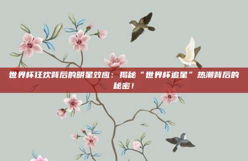世界杯狂欢背后的明星效应:揭秘“世界杯追星”热潮背后的秘密!