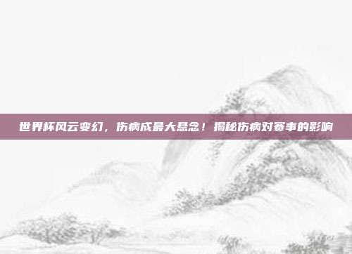 世界杯风云变幻，伤病成最大悬念！揭秘伤病对赛事的影响