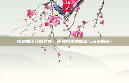 揭秘西班牙世界杯：辉煌背后的秘密与未来展望！
