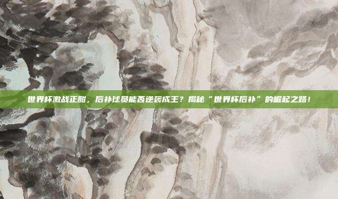 世界杯激战正酣，后补球员能否逆袭成王？揭秘“世界杯后补”的崛起之路！