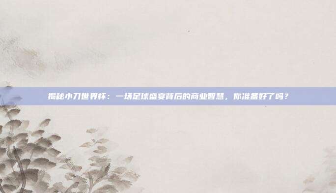 揭秘小刀世界杯:一场足球盛宴背后的商业智慧,你准备好了吗?