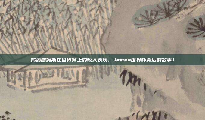 揭秘詹姆斯在世界杯上的惊人表现，James世界杯背后的故事！