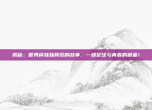揭秘：世界杯妹妹背后的故事，一场足球与青春的邂逅！