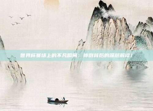 世界杯赛场上的不凡瞬间：摔倒背后的深层解读！