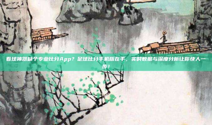 看球神器缺个专业比分App？足球比分手机版在手，实时数据与深度分析让你快人一步！