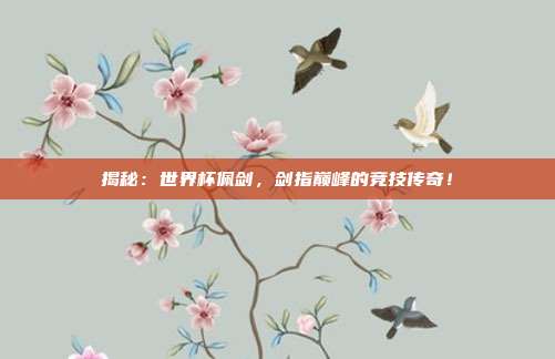 揭秘：世界杯佩剑，剑指巅峰的竞技传奇！