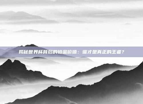 揭秘世界杯背后的铂金价值：谁才是真正的王者？